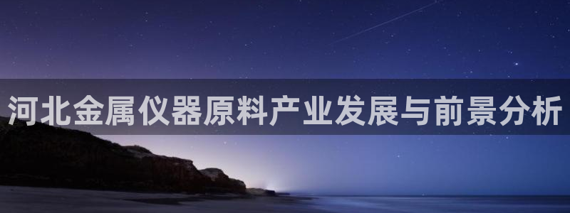 意昂3集团官网首页：河北金属仪器原料产业发展与前景分析