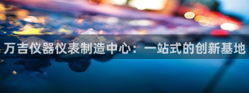 意昂体育3招商电话地址：万吉仪器仪表制造中心：一站式的创新基