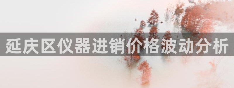 意昂体育3平台是正规平台吗知乎：延庆区仪器进销价格波动分析