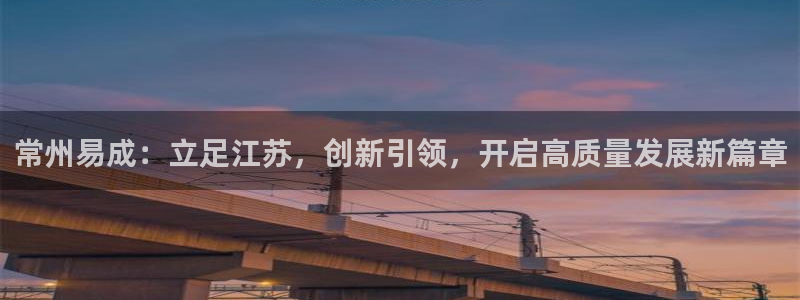 意昂体育3平台APP：常州易成：立足江苏，创新引领，开启高质