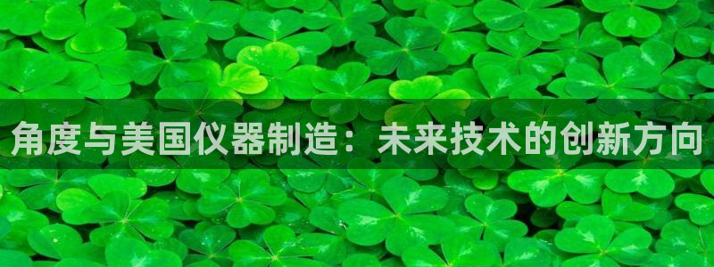 意昂3娱乐网站：角度与美国仪器制造：未来技术的创新方向