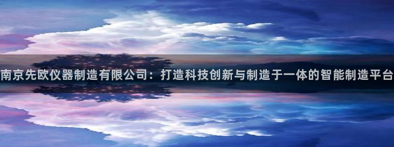 意昂体育3平台：南京先欧仪器制造有限公司：打造科技创新与制造