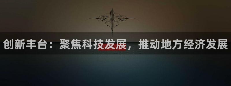 意昂体育3平台是正规平台吗：创新丰台：聚焦科技发展，推动地方