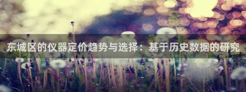 意昂3娱乐下载：东城区的仪器定价趋势与选择：基于历史数据的研