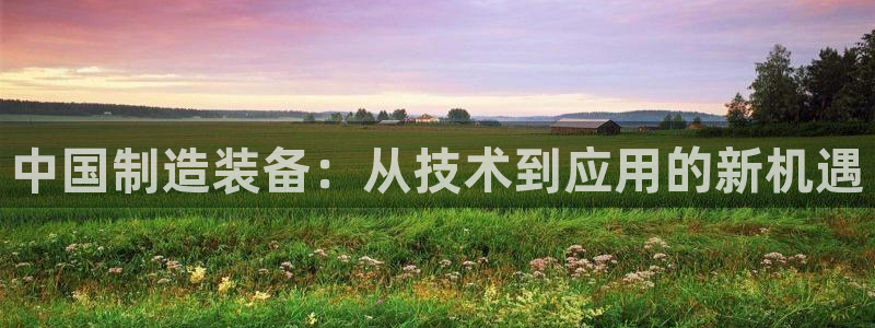 意昂3集团官网首页：中国制造装备：从技术到应用的新机遇