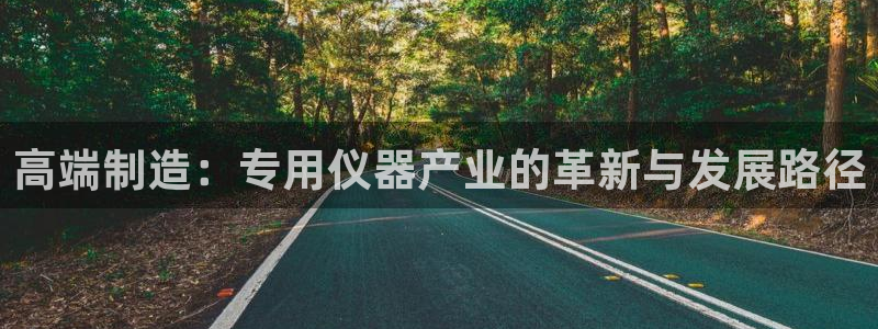 意昂体育3平台注册要钱吗安全吗：高端制造：专用仪器产业的革新