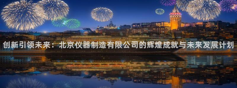 意昂3集团官网首页网址：创新引领未来：北京仪器制造有限公司的