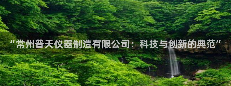 注册意昂3：“常州普天仪器制造有限公司：科技与创新的典范”