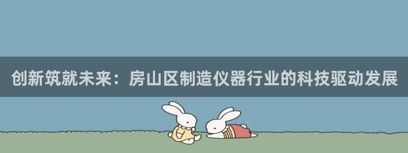 意昂体育3平台是正规平台吗安全吗：创新筑就未来：房山区制造仪