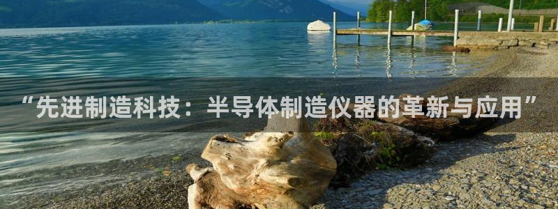 意昂3集团官网首页：“先进制造科技：半导体制造仪器的革新与应