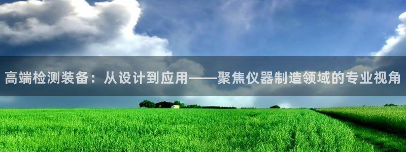 意昂体育3平台假的吗是真的吗吗：高端检测装备：从设计到应用—