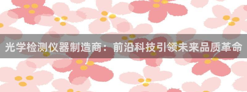 意昂3官网：光学检测仪器制造商：前沿科技引领未来品质革命