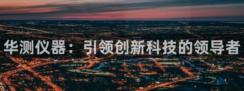 意昂体育3平台注册流程图：华测仪器：引领创新科技的领导者