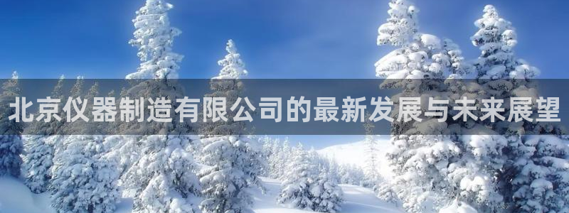 意昂3官网：北京仪器制造有限公司的最新发展与未来展望