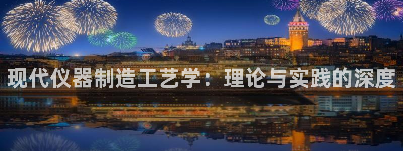 意昂体育3注册：现代仪器制造工艺学：理论与实践的深度