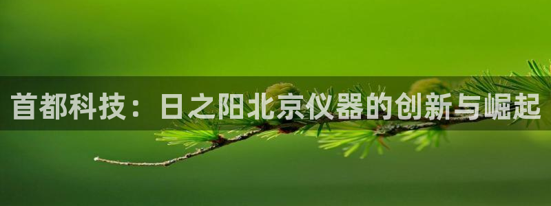 意昂体育3招商电话号码是多少啊：首都科技：日之阳北京仪器的创